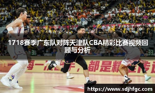 1718赛季广东队对阵天津队CBA精彩比赛视频回顾与分析