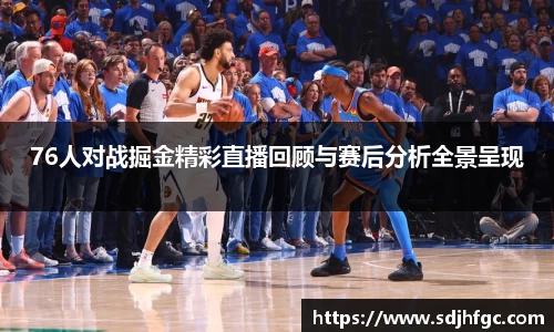 76人对战掘金精彩直播回顾与赛后分析全景呈现