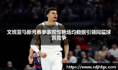文班亚马新秀赛季表现惊艳场均数据引领同届球员竞争